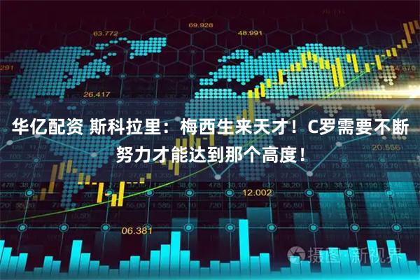 华亿配资 斯科拉里：梅西生来天才！C罗需要不断努力才能达到那个高度！