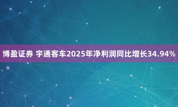 博盈证券 宇通客车2025年净利润同比增长34.94%