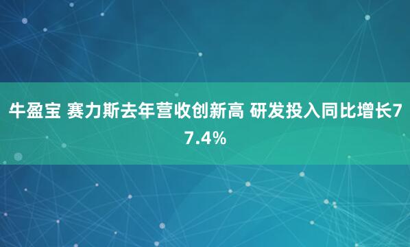 牛盈宝 赛力斯去年营收创新高 研发投入同比增长77.4%