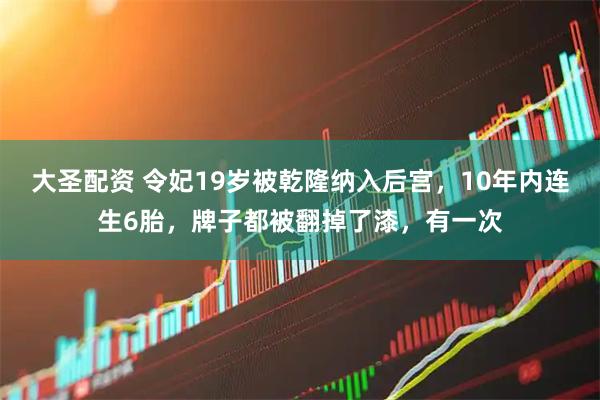大圣配资 令妃19岁被乾隆纳入后宫，10年内连生6胎，牌子都被翻掉了漆，有一次