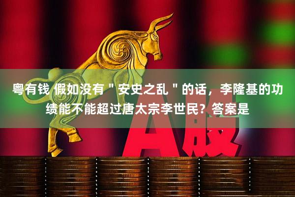 粤有钱 假如没有＂安史之乱＂的话，李隆基的功绩能不能超过唐太宗李世民？答案是