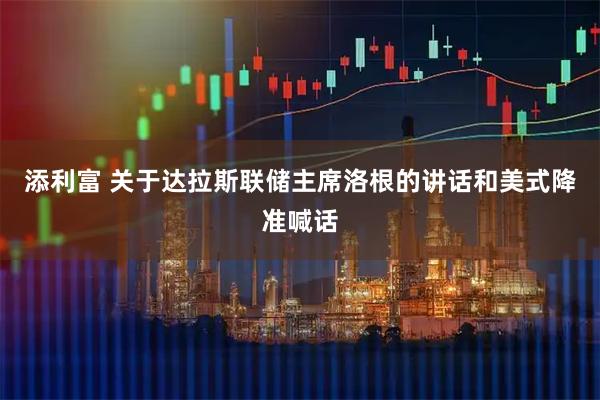 添利富 关于达拉斯联储主席洛根的讲话和美式降准喊话