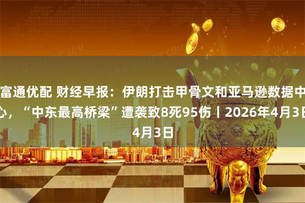 富通优配 财经早报:伊朗打击甲骨文和亚马逊数据中心,“中东最高桥梁”遭袭致8死95伤丨2026年4月3日