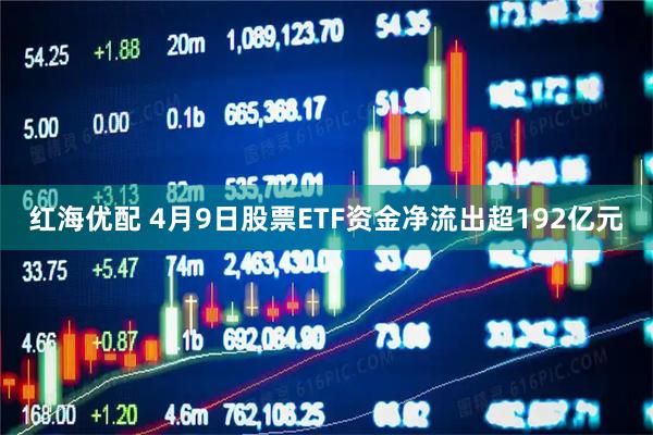 红海优配 4月9日股票ETF资金净流出超192亿元