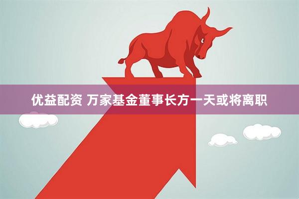 优益配资 万家基金董事长方一天或将离职