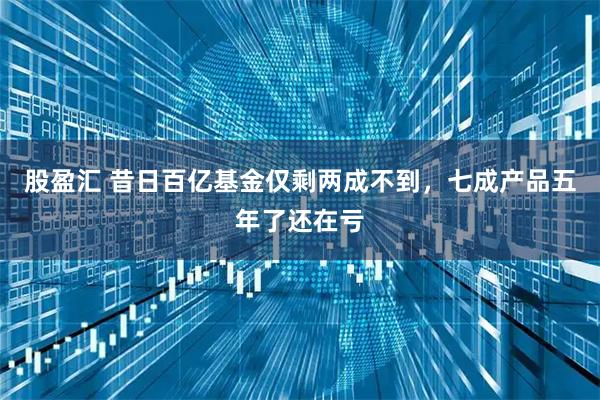 股盈汇 昔日百亿基金仅剩两成不到，七成产品五年了还在亏