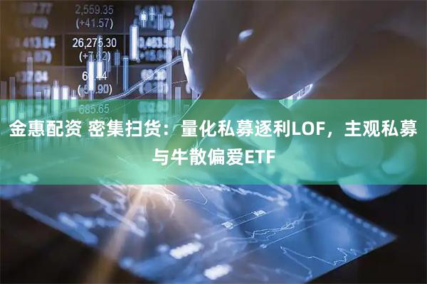 金惠配资 密集扫货：量化私募逐利LOF，主观私募与牛散偏爱ETF