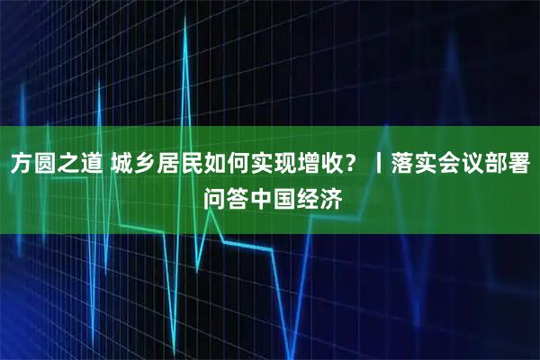 方圆之道 城乡居民如何实现增收？丨落实会议部署 问答中国经济