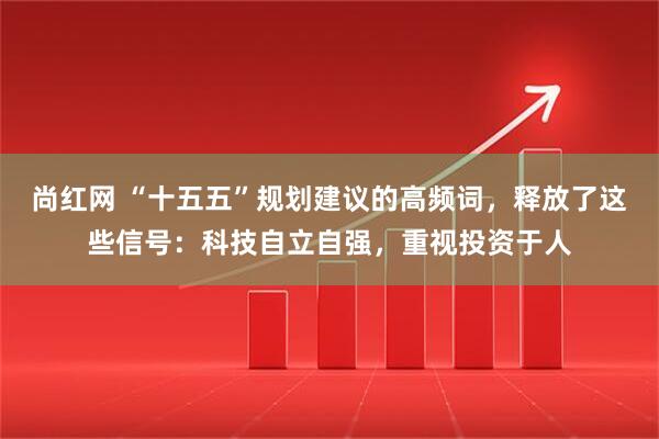 尚红网 “十五五”规划建议的高频词，释放了这些信号：科技自立自强，重视投资于人