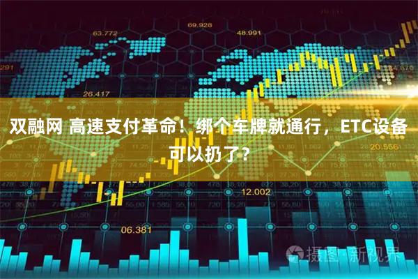 双融网 高速支付革命！绑个车牌就通行，ETC设备可以扔了？