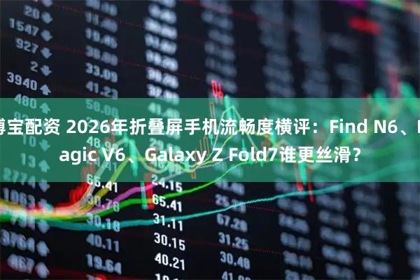 博宝配资 2026年折叠屏手机流畅度横评：Find N6、Magic V6、Galaxy Z Fold7谁更丝滑？