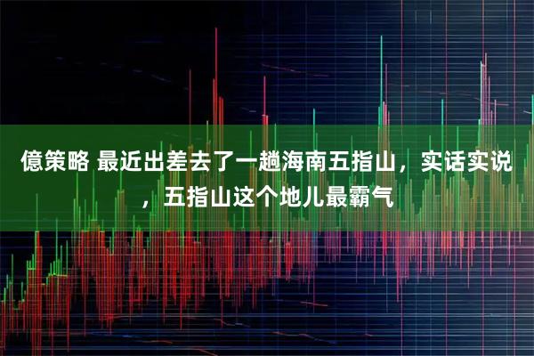 億策略 最近出差去了一趟海南五指山，实话实说，五指山这个地儿最霸气