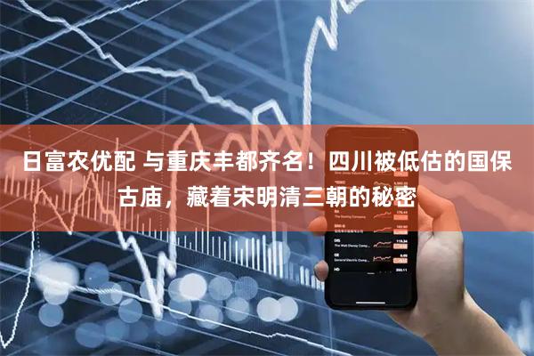 日富农优配 与重庆丰都齐名！四川被低估的国保古庙，藏着宋明清三朝的秘密