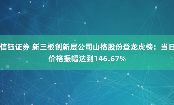 信钰证券 新三板创新层公司山格股份登龙虎榜:当日价格振幅达到146.67%