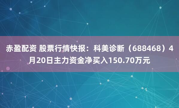 赤盈配资 股票行情快报:科美诊断(688468)4月20日主力资金净买入150.70万元