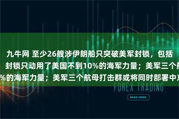 九牛网 至少26艘涉伊朗船只突破美军封锁，包括11艘油轮，美国防部长：封锁只动用了美国不到10%的海军力量；美军三个航母打击群或将同时部署中东