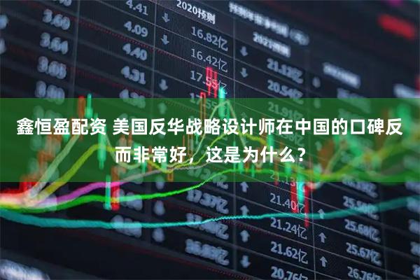 鑫恒盈配资 美国反华战略设计师在中国的口碑反而非常好，这是为什么？