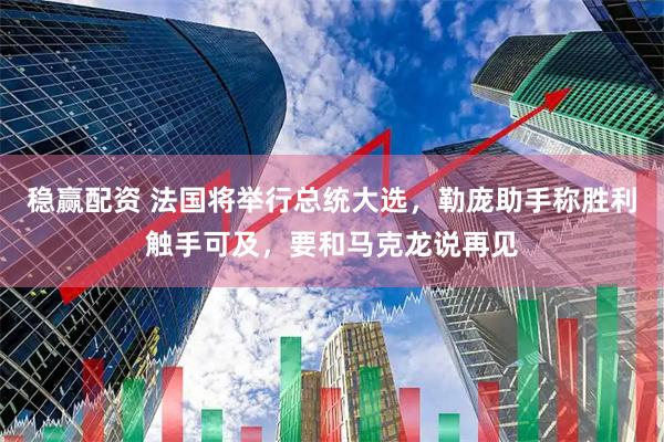 稳赢配资 法国将举行总统大选,勒庞助手称胜利触手可及,要和马克龙说再见