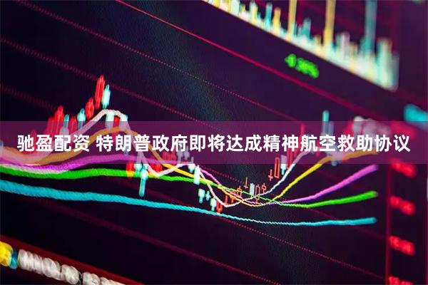驰盈配资 特朗普政府即将达成精神航空救助协议