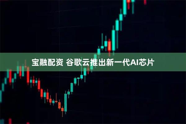 宝融配资 谷歌云推出新一代AI芯片