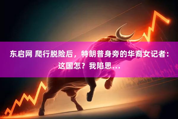 东启网 爬行脱险后，特朗普身旁的华裔女记者：这国怎？我陷思…