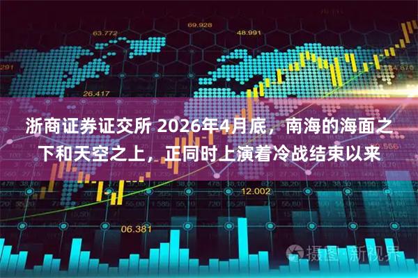 浙商证券证交所 2026年4月底,南海的海面之下和天空之上,正同时上演着冷战结束以来