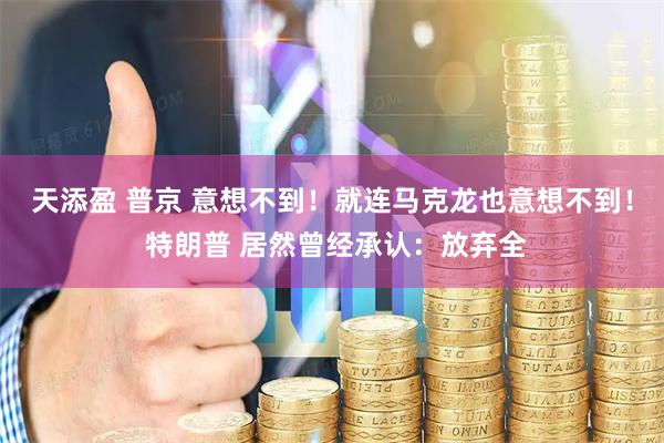 天添盈 普京 意想不到！就连马克龙也意想不到！ 特朗普 居然曾经承认：放弃全