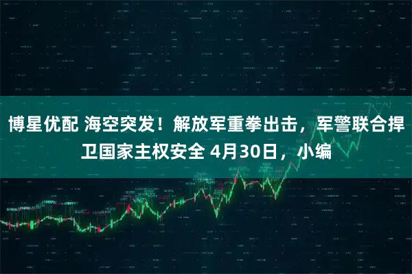 博星优配 海空突发！解放军重拳出击，军警联合捍卫国家主权安全 4月30日，小编