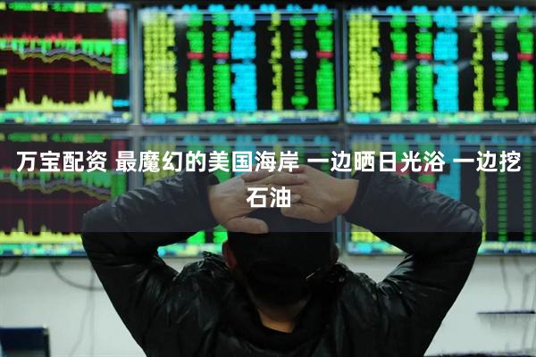万宝配资 最魔幻的美国海岸 一边晒日光浴 一边挖石油