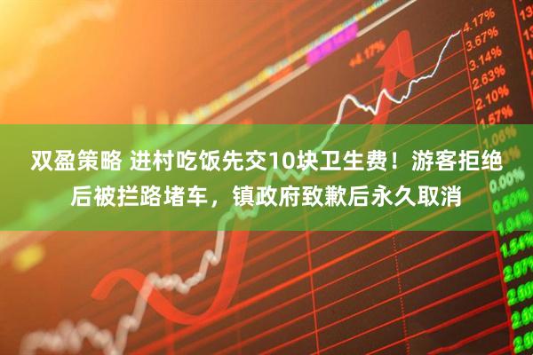 双盈策略 进村吃饭先交10块卫生费!游客拒绝后被拦路堵车,镇政府致歉后永久取消