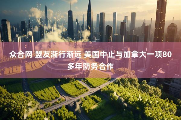 众合网 盟友渐行渐远 美国中止与加拿大一项80多年防务合作