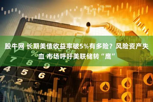 股牛网 长期美债收益率破5%有多险？风险资产失血 市场呼吁美联储转“鹰”