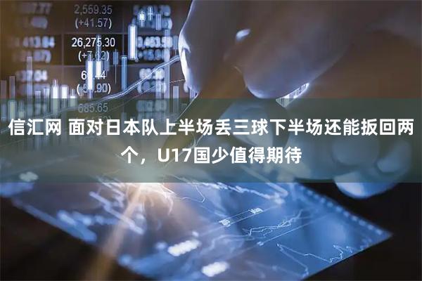 信汇网 面对日本队上半场丢三球下半场还能扳回两个，U17国少值得期待