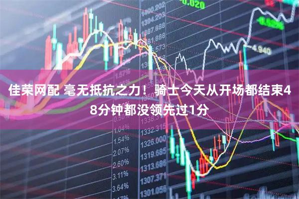 佳荣网配 毫无抵抗之力！骑士今天从开场都结束48分钟都没领先过1分