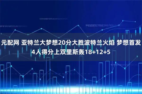元配网 亚特兰大梦想20分大胜波特兰火焰 梦想首发4人得分上双里斯轰18+12+5