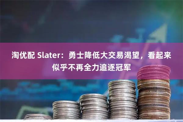 淘优配 Slater：勇士降低大交易渴望，看起来似乎不再全力追逐冠军