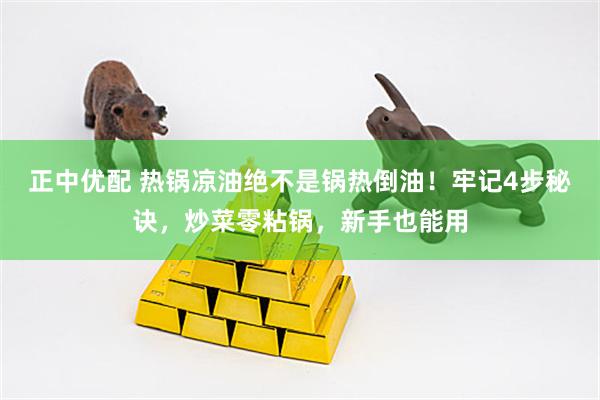 正中优配 热锅凉油绝不是锅热倒油！牢记4步秘诀，炒菜零粘锅，新手也能用