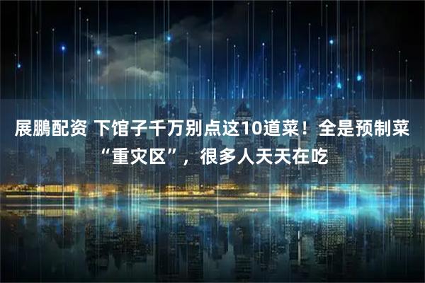 展鵬配资 下馆子千万别点这10道菜！全是预制菜“重灾区”，很多人天天在吃