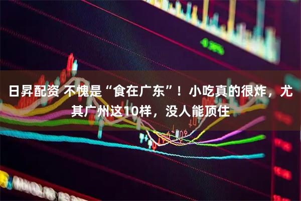 日昇配资 不愧是“食在广东”！小吃真的很炸，尤其广州这10样，没人能顶住