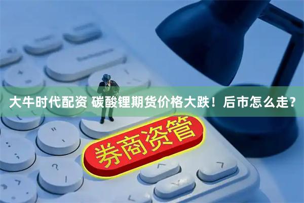 大牛时代配资 碳酸锂期货价格大跌！后市怎么走？