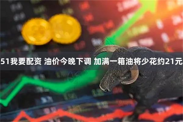 51我要配资 油价今晚下调 加满一箱油将少花约21元