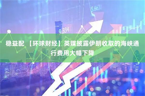 稳益配 【环球财经】英媒披露伊朗收取的海峡通行费用大幅下降