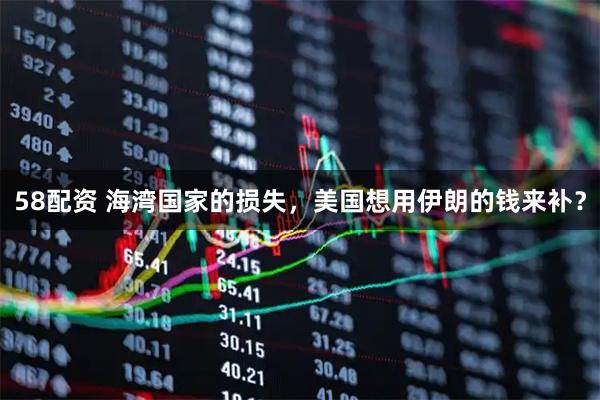 58配资 海湾国家的损失，美国想用伊朗的钱来补？