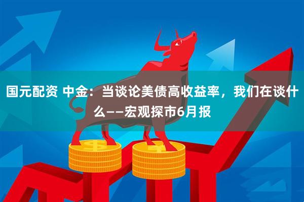 国元配资 中金：当谈论美债高收益率，我们在谈什么——宏观探市6月报