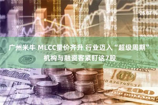 广州米牛 MLCC量价齐升 行业迈入“超级周期” 机构与融资客紧盯这7股