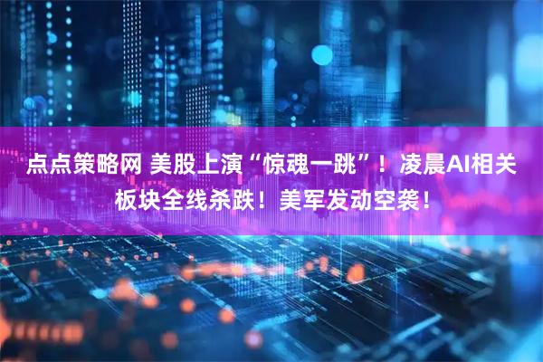点点策略网 美股上演“惊魂一跳”！凌晨AI相关板块全线杀跌！美军发动空袭！