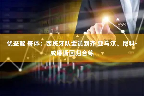 优益配 每体：西班牙队全员到齐 亚马尔、尼科-威廉斯回归合练