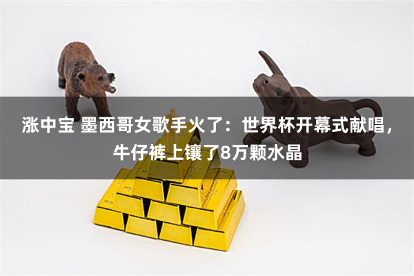 涨中宝 墨西哥女歌手火了：世界杯开幕式献唱，牛仔裤上镶了8万颗水晶
