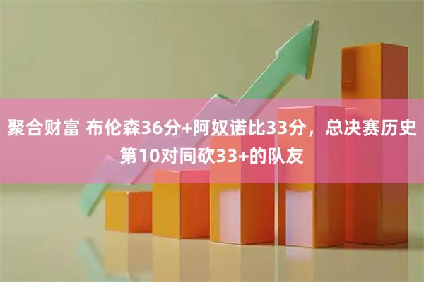 聚合财富 布伦森36分+阿奴诺比33分，总决赛历史第10对同砍33+的队友