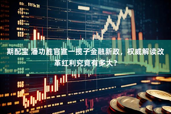 期配宝 潘功胜官宣一揽子金融新政，权威解读改革红利究竟有多大？